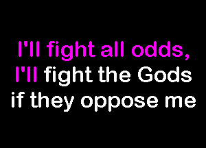 I'll fight all odds,

I'll fight the Gods
if they oppose me