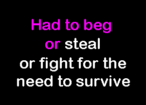 Had to beg
or steal

or fight for the
need to survive