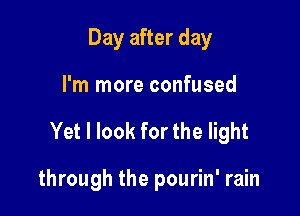 Day after day

I'm more confused

Yet I look for the light

through the pourin' rain