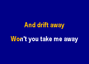 And drift away

Won't you take me away