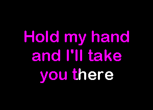 Hold my hand

and I'll take
you there
