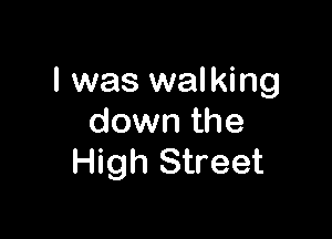 I was walking

down the
High Street