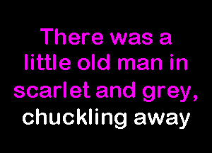 There was a
little old man in

scarlet and grey,
chuckling away