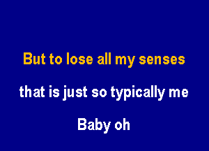 But to lose all my senses

that is just so typically me

Baby oh