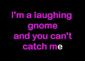I'm a laughing
gnome

and you can't
catch me