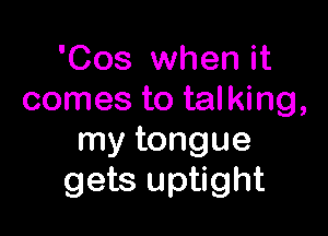'Cos when it
comes to talking,

my tongue
gets uptight