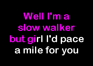 Well I'm a
slow walker

but girl I'd pace
a mile for you