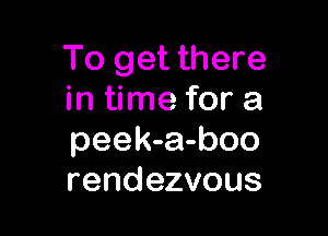 To get there
in time for a

peek-a-boo
rendezvous