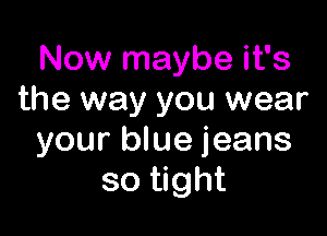 Now maybe it's
the way you wear

your blue jeans
so tight