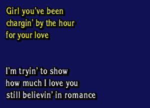 Girl you've been
chargin' by the hour
for your love

I'm twin' to show
how much I love you
still believin' in romance