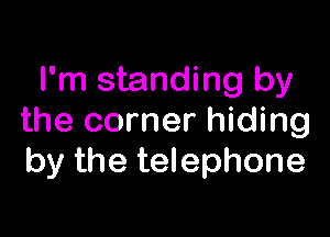 I'm standing by

the corner hiding
by the telephone