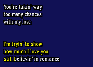 You're takin' way
too many chances
with my love

I'm twin' to show
how much I love you
still believin' in romance