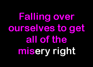 Falling over
ourselves to get

all of the
misery right