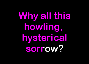 Why all this
howling,

hysterical
sorrow?