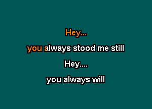 Hey...
you always stood me still

Hey....

you always will