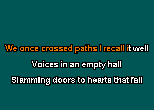 We once crossed paths I recall it well

Voices in an empty hall

Slamming doors to hearts that fall