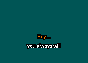Hey....

you always will