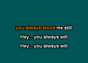you always stood me still

Hey... you always will

Hey... you always will