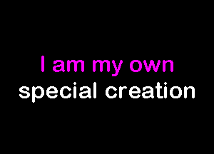 I am my own

special creation