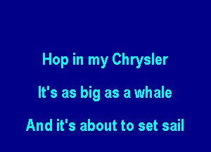 Hop in my Chrysler

It's as big as a whale

And it's about to set sail