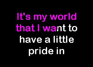 It's my world
that I want to

have a little
pride in