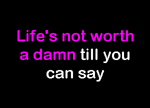 Life's not worth

a damn till you
can say