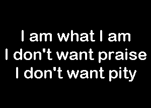 I am whatl am

I don't want praise
I don't want pity