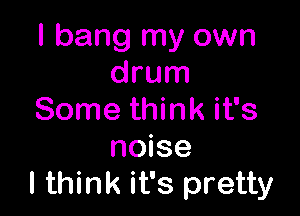 I bang my own
drum

Some think it's
noise
I think it's pretty