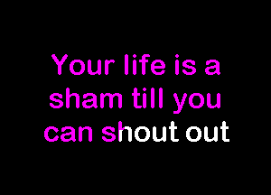 Your life is a

sham till you
can shout out
