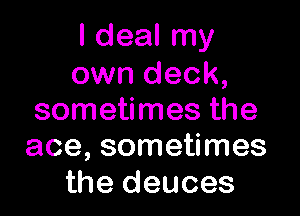 I deal my
own deck,

sometimes the
ace, sometimes

the deuces