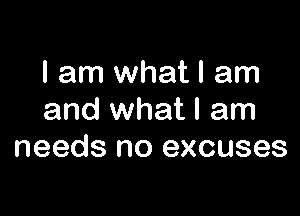 I am whatl am

and what I am
needs no excuses