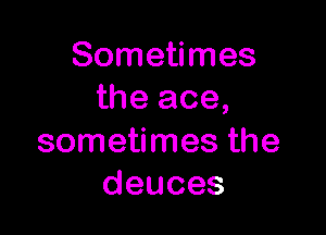 Sometimes
the ace,

sometimes the
deuces