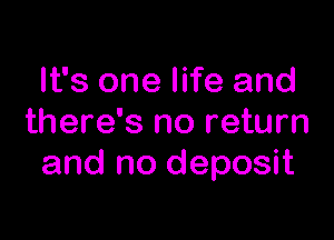 It's one life and

there's no return
and no deposit