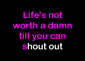 Life's not
worth a damn

till you can
shoutout