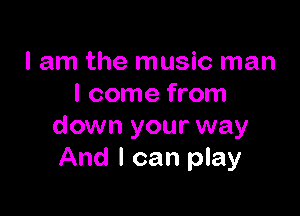 I am the music man
I come from

down your way
And I can play