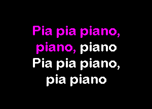 Pia pia piano,
piano, piano

Pia pia piano,
pia piano