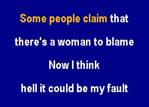 Some people claim that

there's a woman to blame

Now I think

hell it could be my fault
