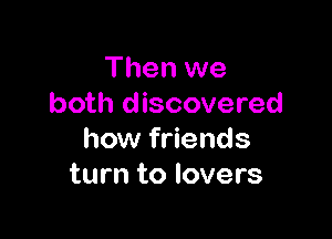 Then we
both discovered

how friends
turn to lovers