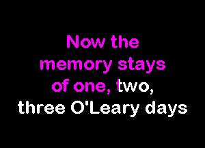 Now the
memory stays

of one, two,
three O'Leary days