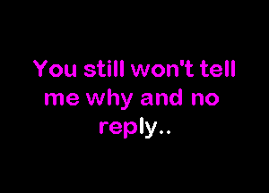 You still won't tell

me why and no
reply..