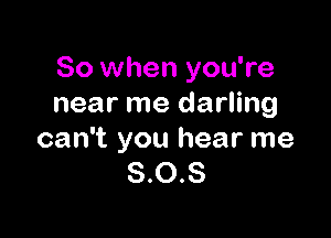 So when you're
near me darling

can't you hear me
8.0.8