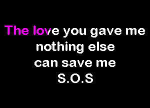 The love you gave me
nothing else

can save me
8.0.8