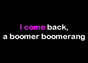 I come back,

a boomer boomerang