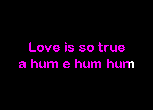 Love is so true

a hum e hum hum