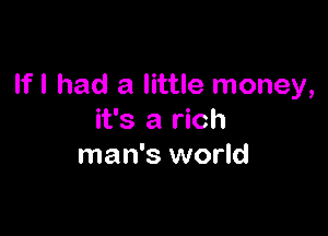 If I had a little money,

it's a rich
man's world