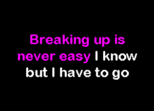 Breaking up is

never easy I know
but I have to go