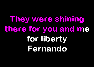 They were shining
there for you and me

for liberty
Fernando