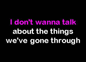 I don't wanna talk

about the things
we've gone through