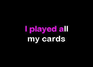 I played all

my cards