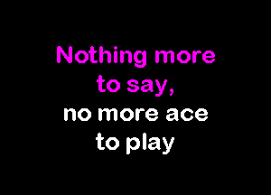 Nothing more
to say,

no more ace
to play